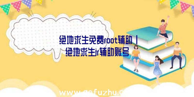 「绝地求生免费root辅助」|绝地求生jr辅助账号